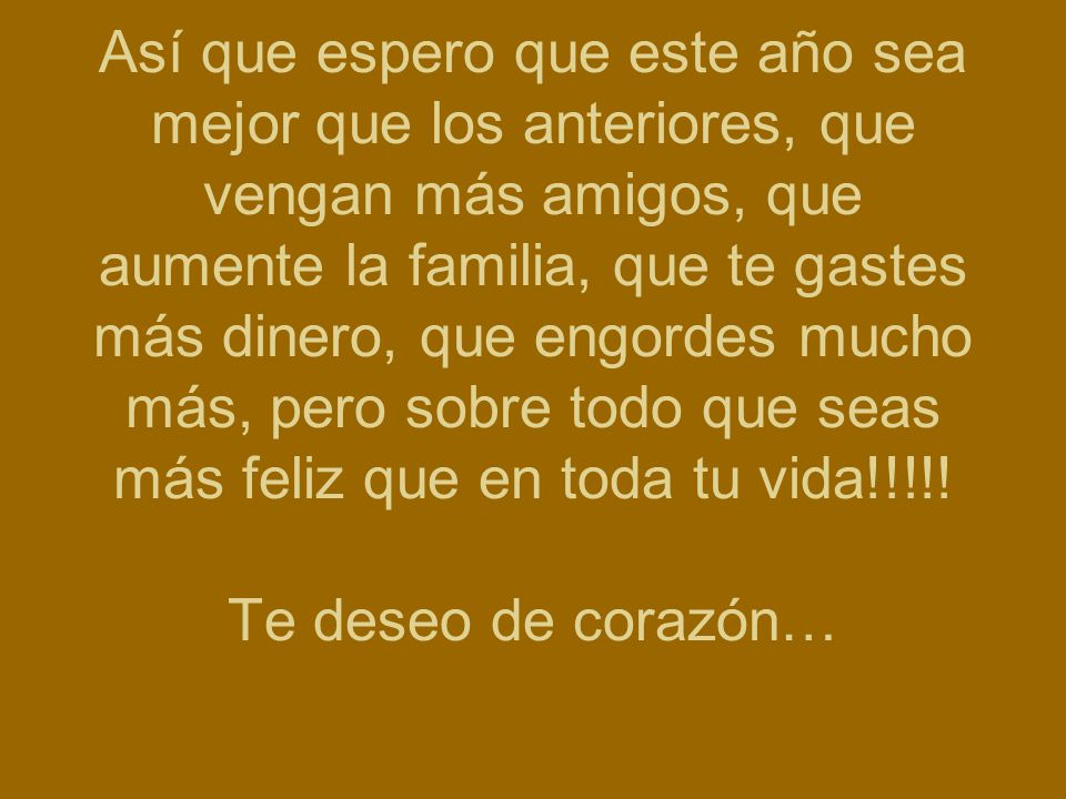 Así que espero que este año sea mejor que los anteriores, que vengan más amigos, que aumente la familia, que te gastes más dinero, que engordes mucho más, pero sobre todo que seas más feliz que en toda tu vida!!!!.