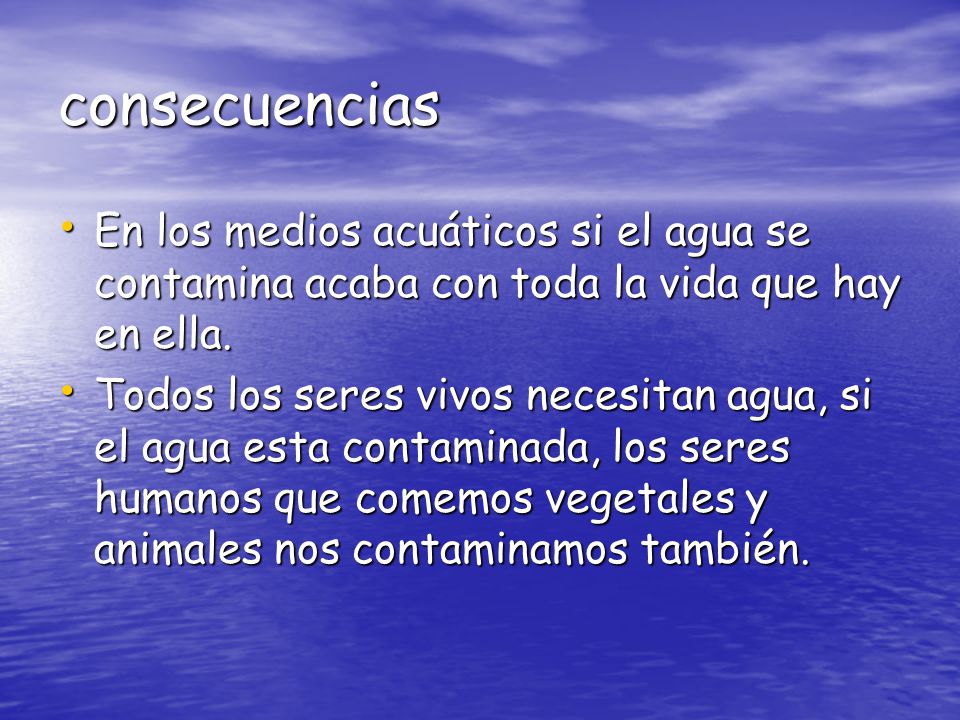 consecuencias En los medios acuáticos si el agua se contamina acaba con toda la vida que hay en ella.