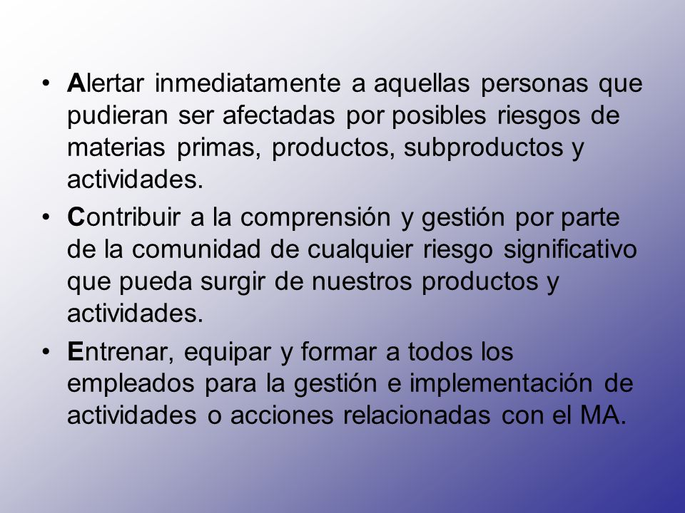Alertar inmediatamente a aquellas personas que pudieran ser afectadas por posibles riesgos de materias primas, productos, subproductos y actividades.