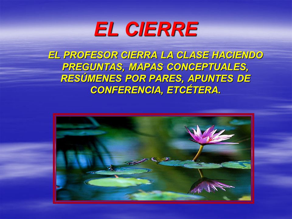 EL CIERRE EL PROFESOR CIERRA LA CLASE HACIENDO PREGUNTAS, MAPAS CONCEPTUALES, RESÚMENES POR PARES, APUNTES DE CONFERENCIA, ETCÉTERA.