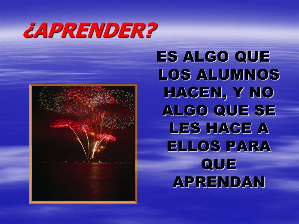 ¿APRENDER ES ALGO QUE LOS ALUMNOS HACEN, Y NO ALGO QUE SE LES HACE A ELLOS PARA QUE APRENDAN
