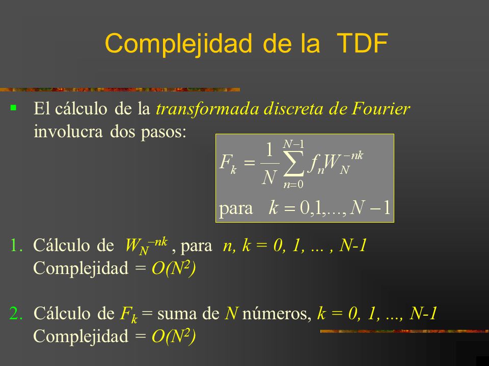 Complejidad de la TDF El cálculo de la transformada discreta de Fourier involucra dos pasos: 1. Cálculo de WN–nk , para n, k = 0, 1, ... , N-1.