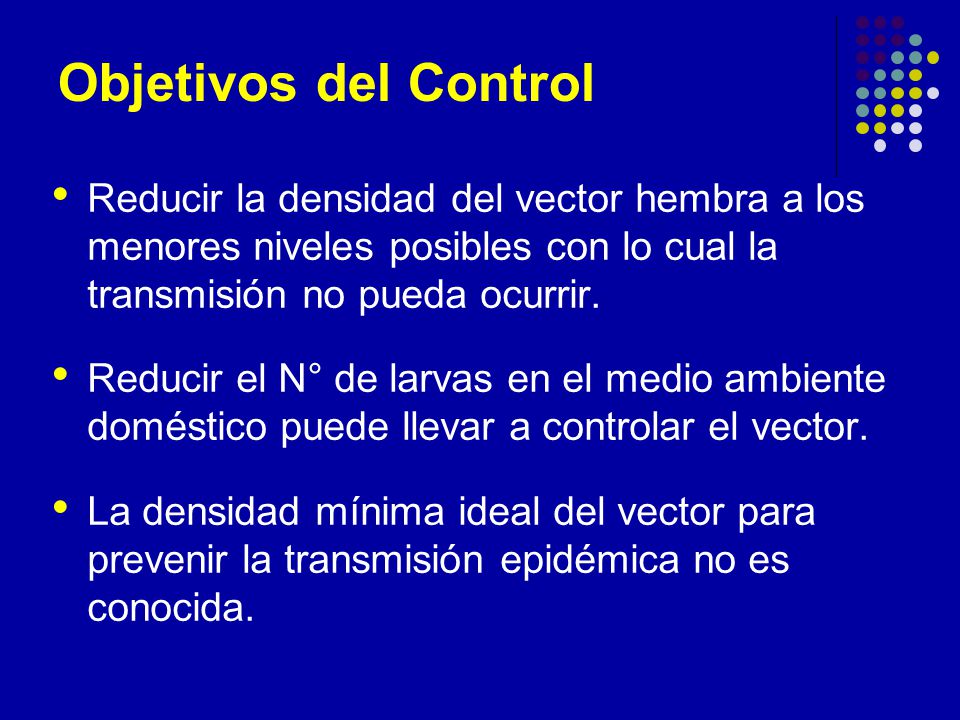 Objetivos del Control Reducir la densidad del vector hembra a los menores niveles posibles con lo cual la transmisión no pueda ocurrir.