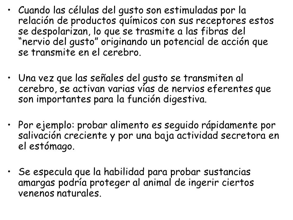 Cuando las células del gusto son estimuladas por la relación de productos químicos con sus receptores estos se despolarizan, lo que se trasmite a las fibras del nervio del gusto originando un potencial de acción que se transmite en el cerebro.