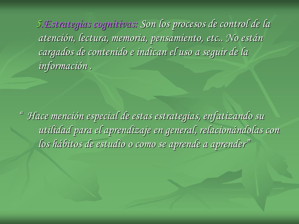 5.Estrategias cognitivas: Son los procesos de control de la atención, lectura, memoria, pensamiento, etc.. No están cargados de contenido e indican el uso a seguir de la información .