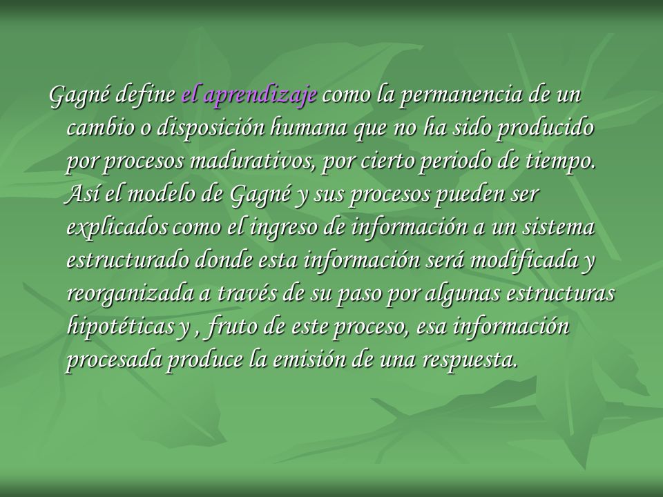 Gagné define el aprendizaje como la permanencia de un cambio o disposición humana que no ha sido producido por procesos madurativos, por cierto periodo de tiempo.