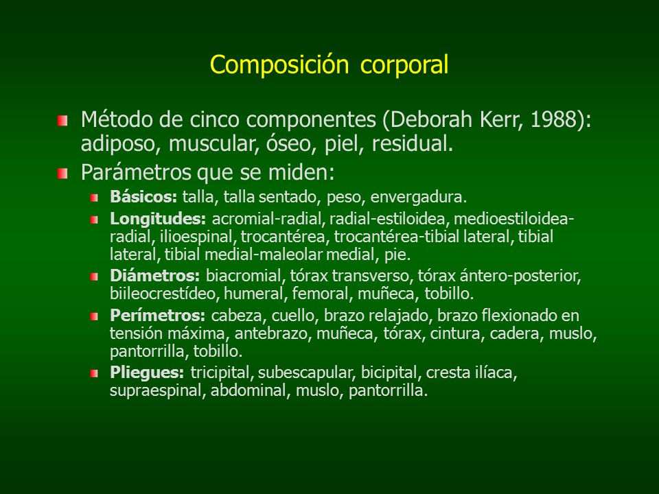 Composición corporal Método de cinco componentes (Deborah Kerr, 1988): adiposo, muscular, óseo, piel, residual.