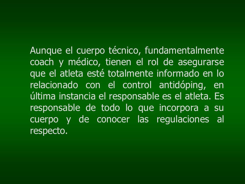 Aunque el cuerpo técnico, fundamentalmente coach y médico, tienen el rol de asegurarse que el atleta esté totalmente informado en lo relacionado con el control antidóping, en última instancia el responsable es el atleta.