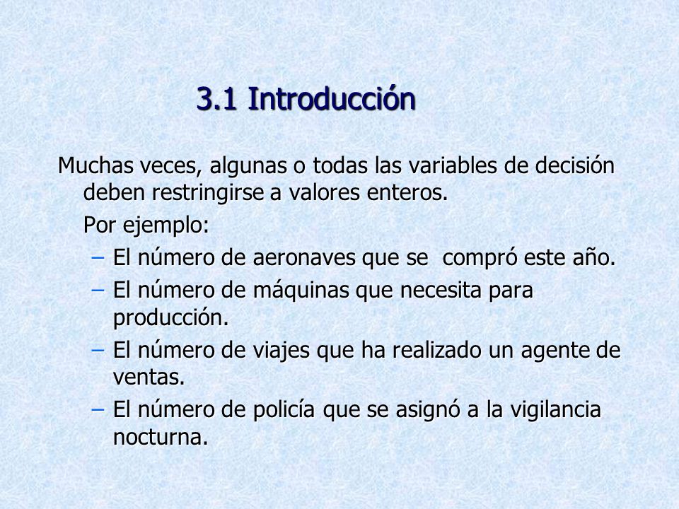 3.1 Introducción Muchas veces, algunas o todas las variables de decisión deben restringirse a valores enteros.