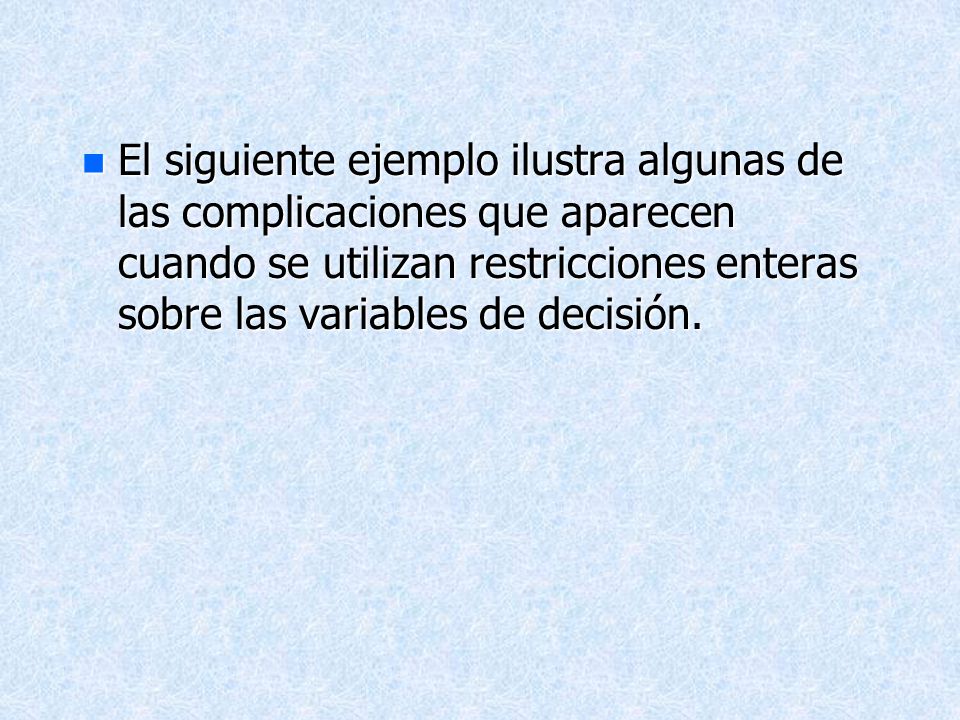 El siguiente ejemplo ilustra algunas de las complicaciones que aparecen cuando se utilizan restricciones enteras sobre las variables de decisión.