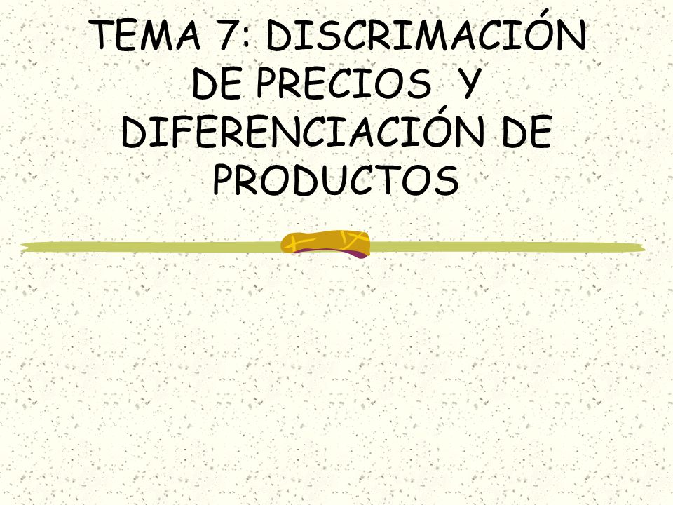 TEMA 7: DISCRIMACIÓN DE PRECIOS Y DIFERENCIACIÓN DE PRODUCTOS