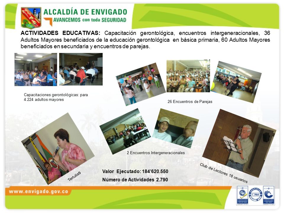 ACTIVIDADES EDUCATIVAS: Capacitación gerontológica, encuentros intergeneracionales, 36 Adultos Mayores beneficiados de la educación gerontológica en básica primaria, 60 Adultos Mayores beneficiados en secundaria y encuentros de parejas.