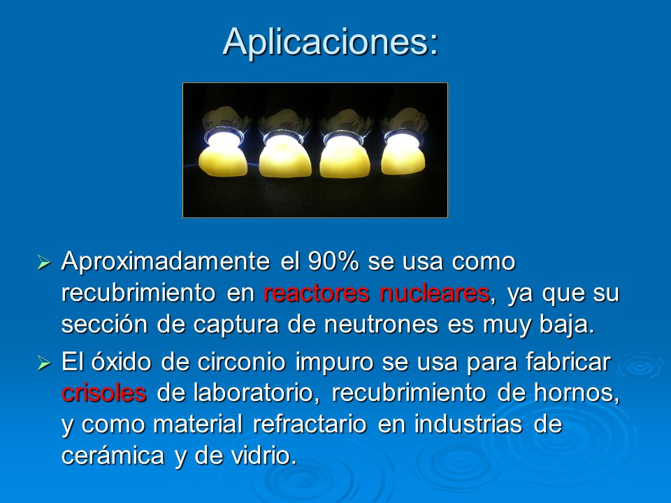 Aplicaciones: Aproximadamente el 90% se usa como recubrimiento en reactores nucleares, ya que su sección de captura de neutrones es muy baja.