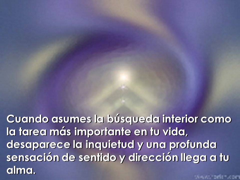 Cuando asumes la búsqueda interior como la tarea más importante en tu vida, desaparece la inquietud y una profunda sensación de sentido y dirección llega a tu alma.
