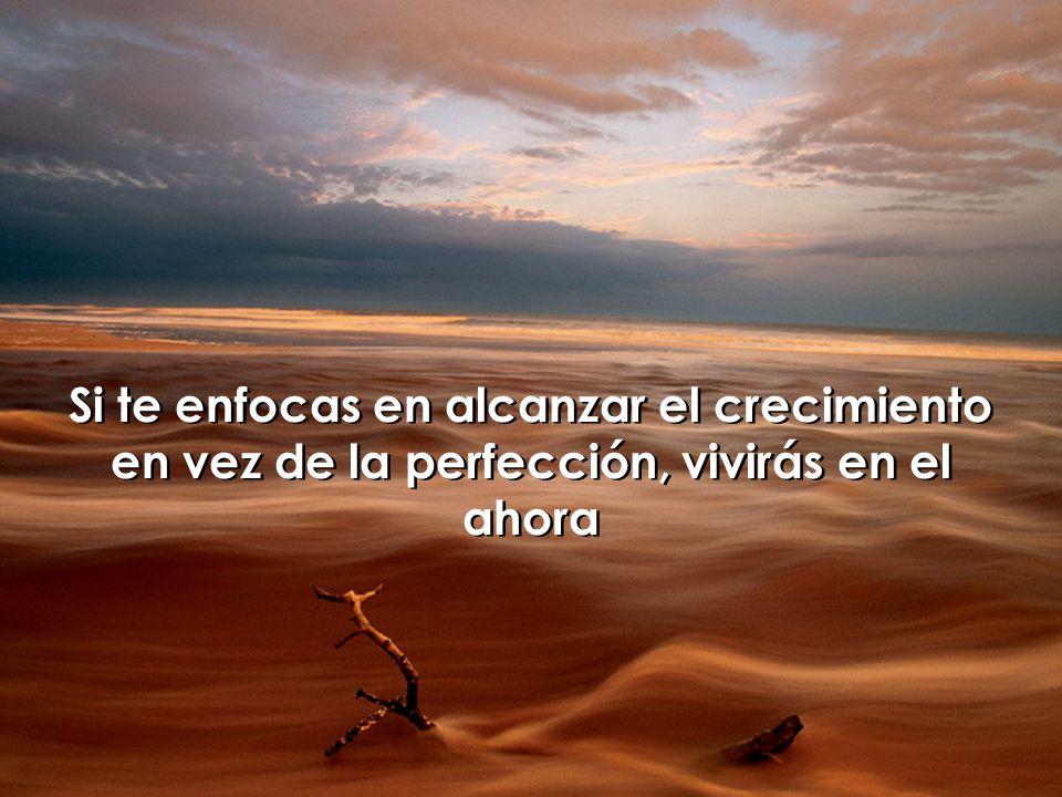 Si te enfocas en alcanzar el crecimiento en vez de la perfección, vivirás en el ahora