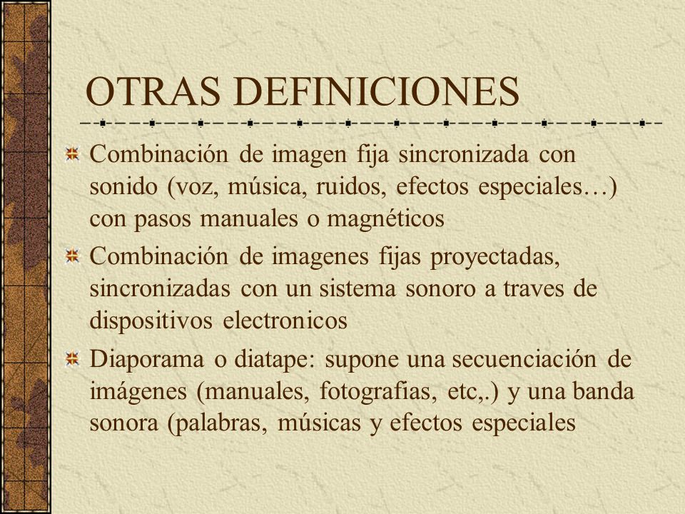 OTRAS DEFINICIONES Combinación de imagen fija sincronizada con sonido (voz, música, ruidos, efectos especiales…) con pasos manuales o magnéticos.