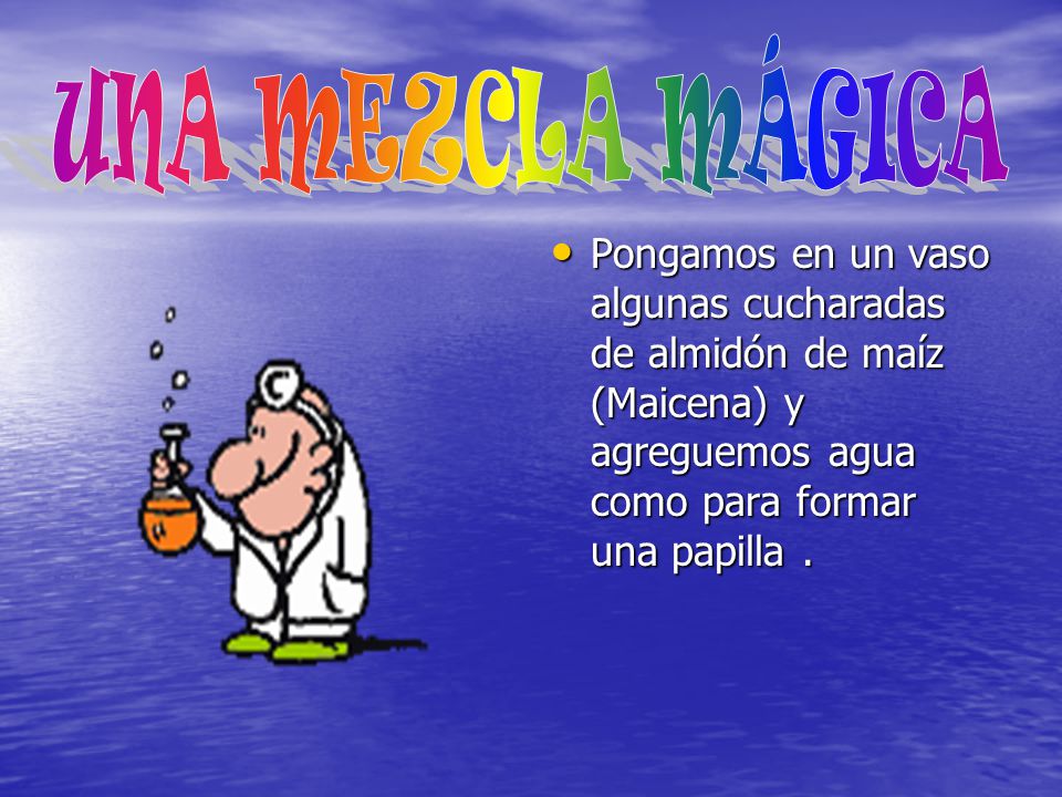 UNA MEZCLA MÁGICA Pongamos en un vaso algunas cucharadas de almidón de maíz (Maicena) y agreguemos agua como para formar una papilla .