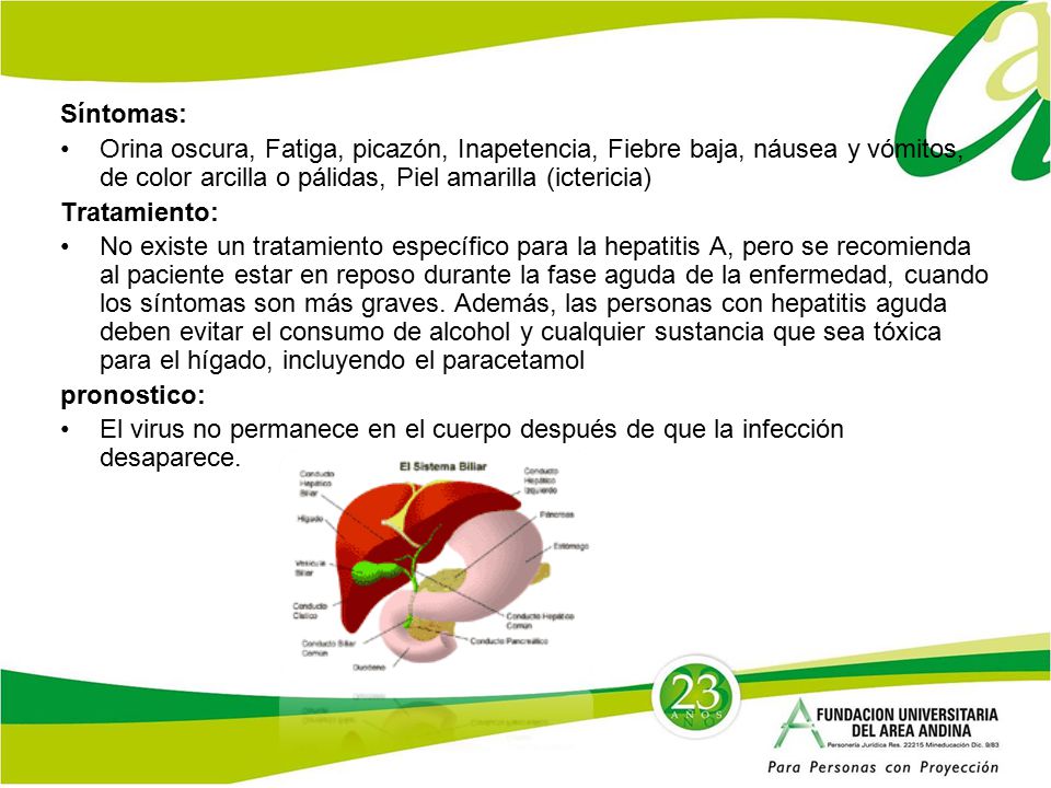 Síntomas: Orina oscura, Fatiga, picazón, Inapetencia, Fiebre baja, náusea y vómitos, de color arcilla o pálidas, Piel amarilla (ictericia)