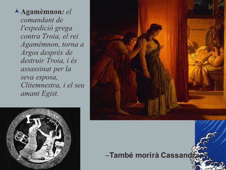 Agamèmnon: el comandant de l expedició grega contra Troia, el rei Agamèmnon, torna a Argos després de destruir Troia, i és assassinat per la seva esposa, Clitemnestra, i el seu amant Egist.