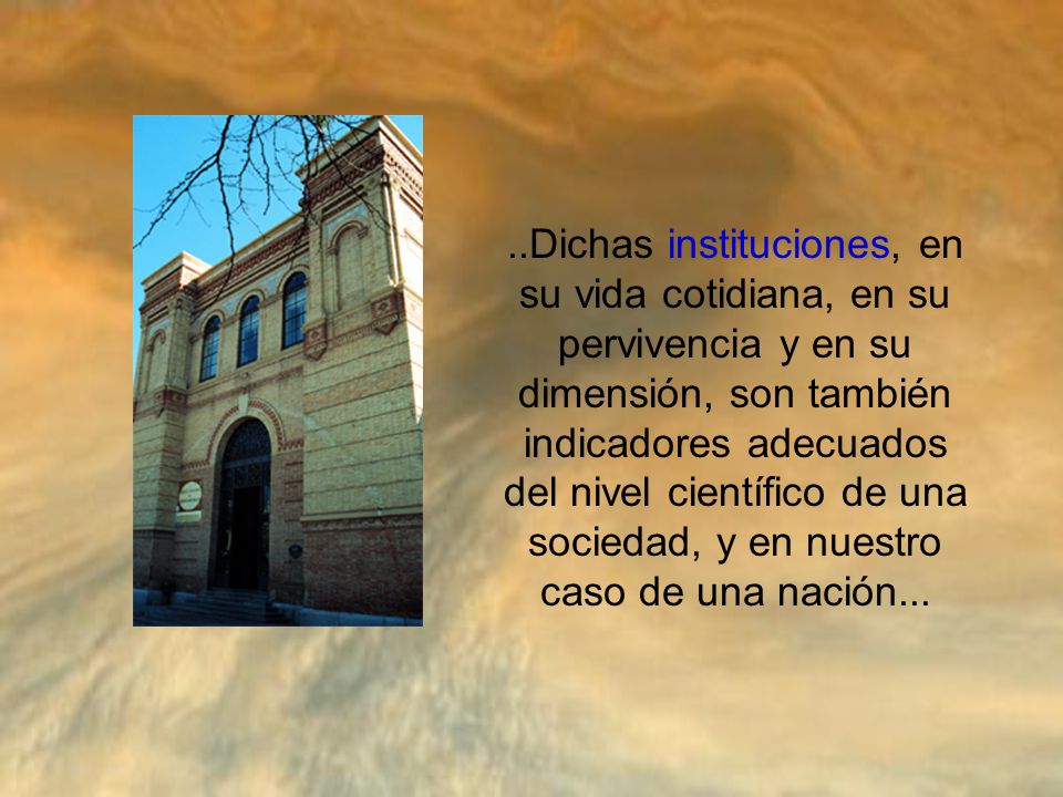 ..Dichas instituciones, en su vida cotidiana, en su pervivencia y en su dimensión, son también indicadores adecuados del nivel científico de una sociedad, y en nuestro caso de una nación...