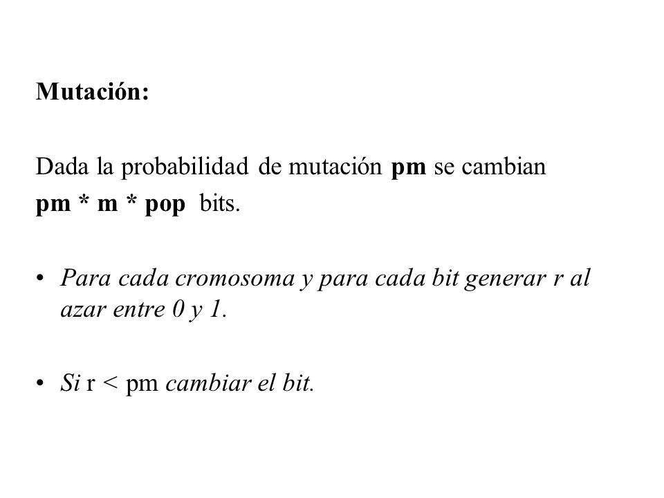 Mutación: Dada la probabilidad de mutación pm se cambian. pm * m * pop bits. Para cada cromosoma y para cada bit generar r al azar entre 0 y 1.