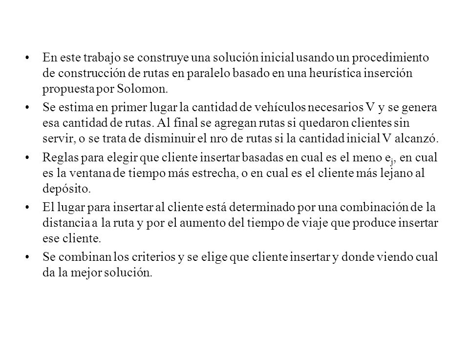 En este trabajo se construye una solución inicial usando un procedimiento de construcción de rutas en paralelo basado en una heurística inserción propuesta por Solomon.