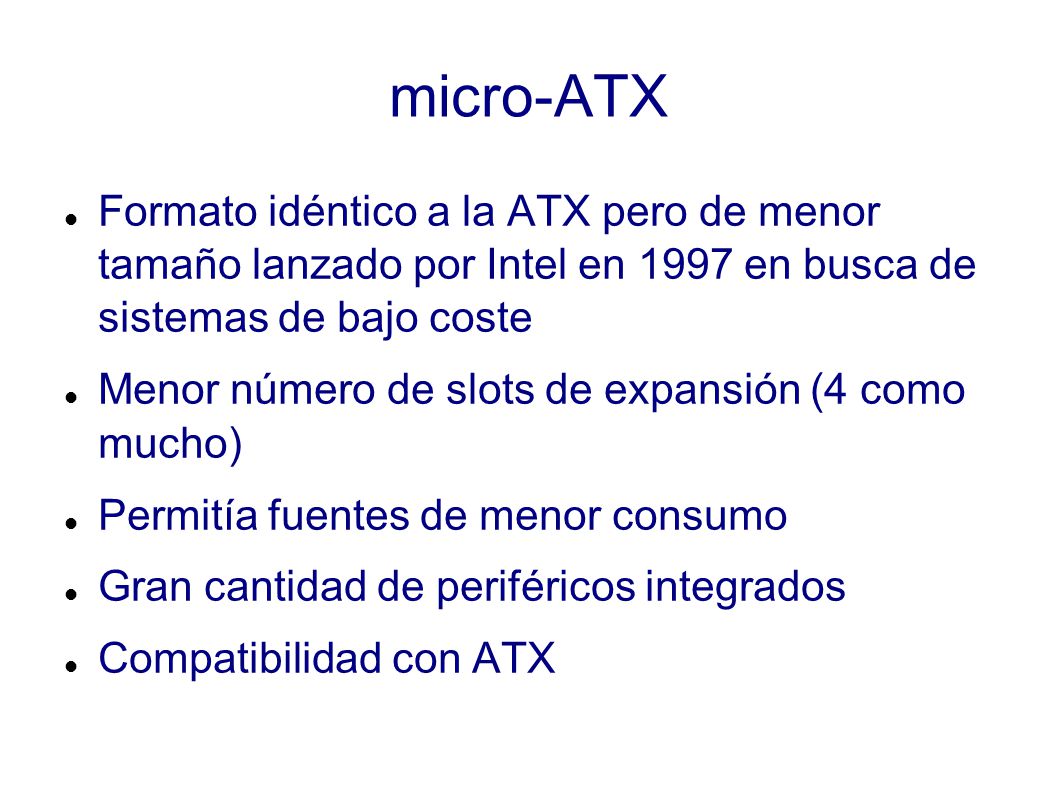 micro-ATX Formato idéntico a la ATX pero de menor tamaño lanzado por Intel en 1997 en busca de sistemas de bajo coste.