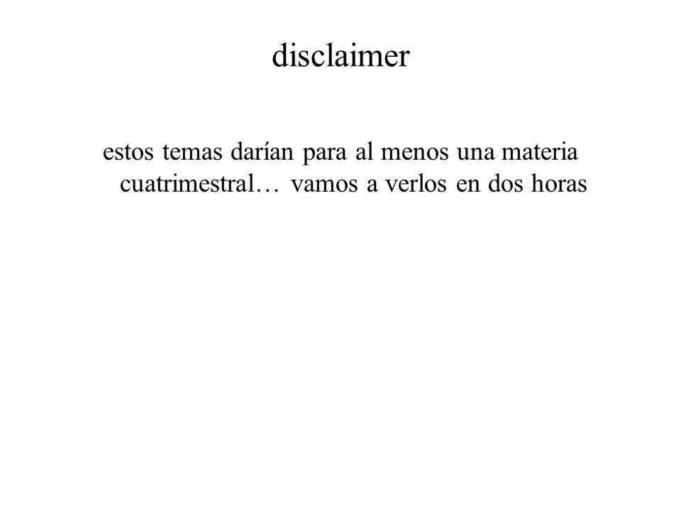 disclaimer estos temas darían para al menos una materia cuatrimestral… vamos a verlos en dos horas