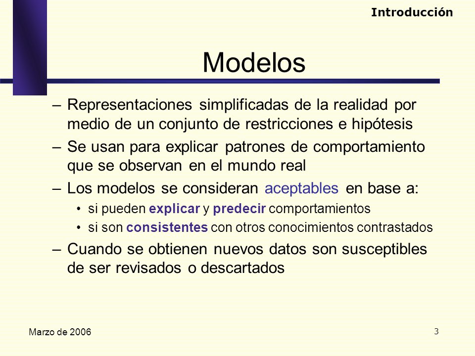 Introducción Modelos. Representaciones simplificadas de la realidad por medio de un conjunto de restricciones e hipótesis.