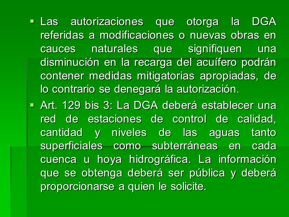Las autorizaciones que otorga la DGA referidas a modificaciones o nuevas obras en cauces naturales que signifiquen una disminución en la recarga del acuífero podrán contener medidas mitigatorias apropiadas, de lo contrario se denegará la autorización.