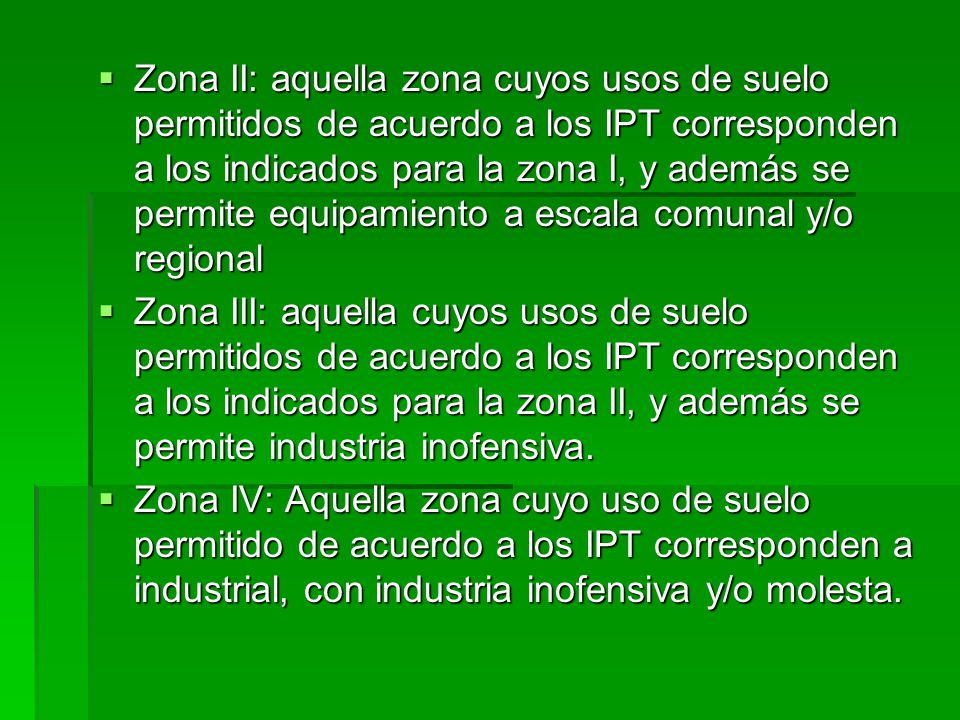 Zona II: aquella zona cuyos usos de suelo permitidos de acuerdo a los IPT corresponden a los indicados para la zona I, y además se permite equipamiento a escala comunal y/o regional