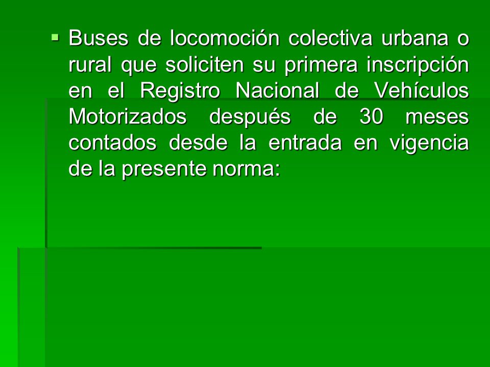 Buses de locomoción colectiva urbana o rural que soliciten su primera inscripción en el Registro Nacional de Vehículos Motorizados después de 30 meses contados desde la entrada en vigencia de la presente norma: