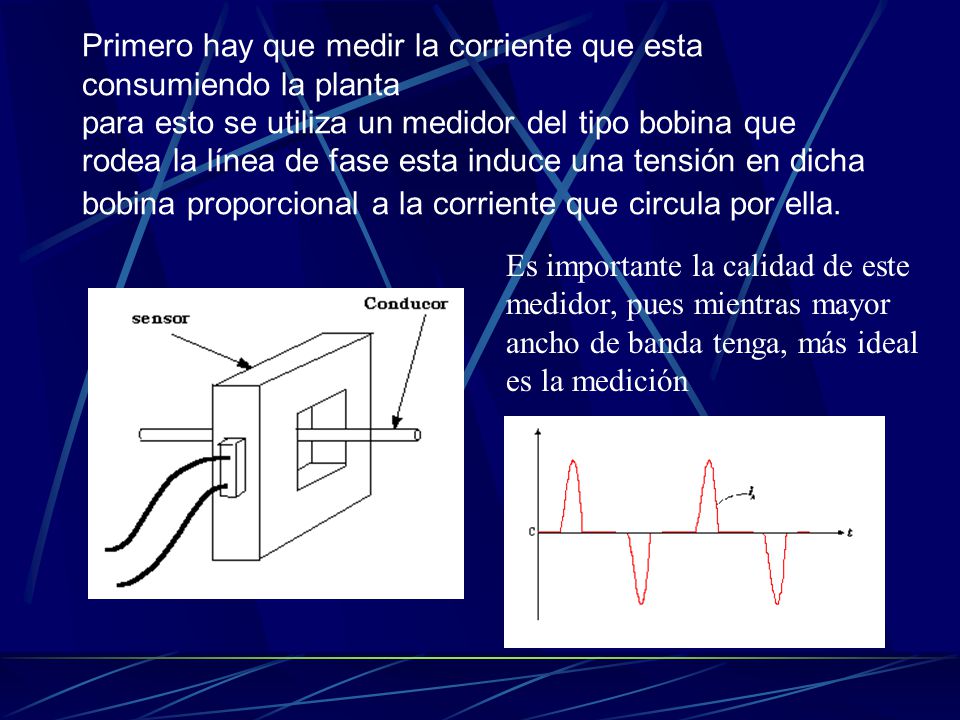 Primero hay que medir la corriente que esta consumiendo la planta para esto se utiliza un medidor del tipo bobina que rodea la línea de fase esta induce una tensión en dicha bobina proporcional a la corriente que circula por ella.