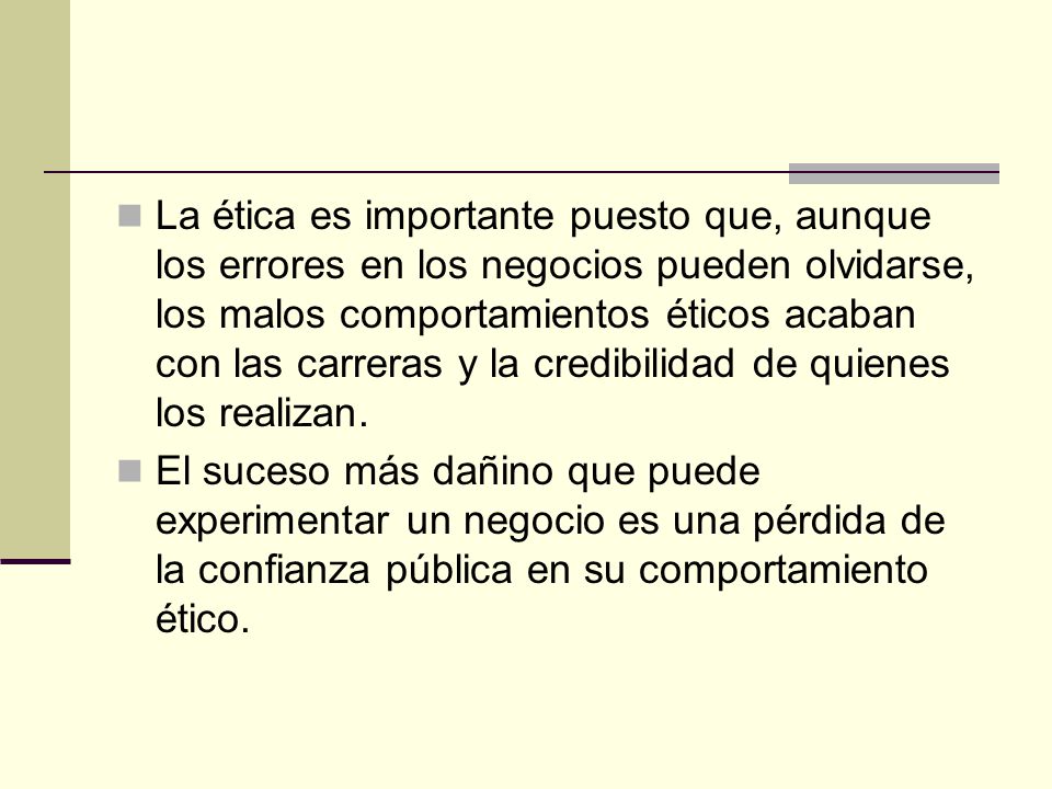 La ética es importante puesto que, aunque los errores en los negocios pueden olvidarse, los malos comportamientos éticos acaban con las carreras y la credibilidad de quienes los realizan.