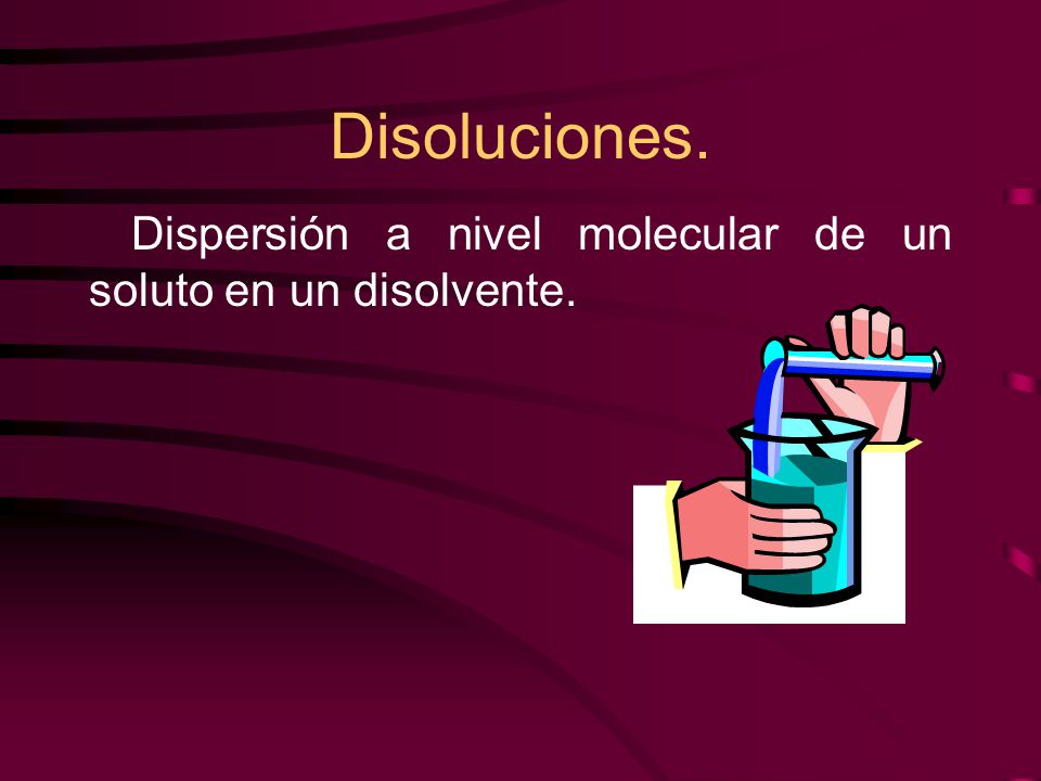 Disoluciones. Dispersión a nivel molecular de un soluto en un disolvente.