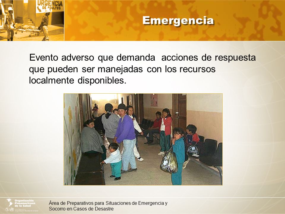 Emergencia Evento adverso que demanda acciones de respuesta que pueden ser manejadas con los recursos localmente disponibles.