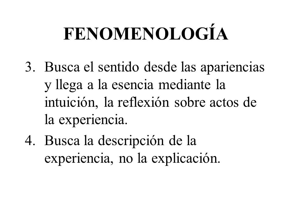 FENOMENOLOGÍA Busca el sentido desde las apariencias y llega a la esencia mediante la intuición, la reflexión sobre actos de la experiencia.