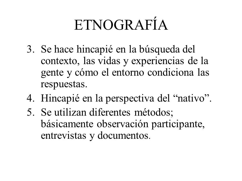 ETNOGRAFÍA Se hace hincapié en la búsqueda del contexto, las vidas y experiencias de la gente y cómo el entorno condiciona las respuestas.