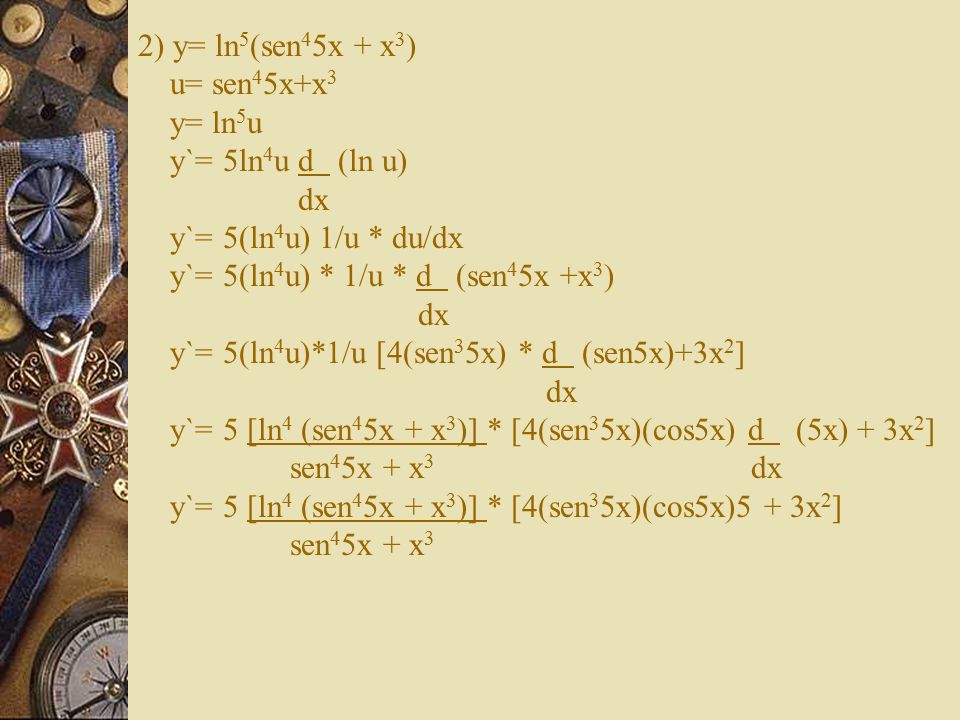 2) y= ln5(sen45x + x3) u= sen45x+x3 y= ln5u y`= 5ln4u d (ln u) dx y`= 5(ln4u) 1/u * du/dx y`= 5(ln4u) * 1/u * d (sen45x +x3) dx y`= 5(ln4u)*1/u [4(sen35x) * d (sen5x)+3x2] dx y`= 5 [ln4 (sen45x + x3)] * [4(sen35x)(cos5x) d (5x) + 3x2] sen45x + x3 dx y`= 5 [ln4 (sen45x + x3)] * [4(sen35x)(cos5x)5 + 3x2] sen45x + x3