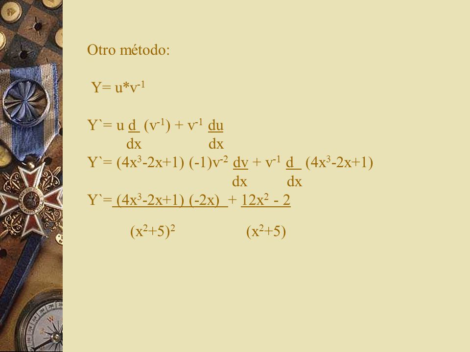 Otro método: Y= u*v-1 Y`= u d (v-1) + v-1 du dx dx Y`= (4x3-2x+1) (-1)v-2 dv + v-1 d (4x3-2x+1) dx dx Y`= (4x3-2x+1) (-2x) + 12x2 - 2 (x2+5)2 (x2+5)