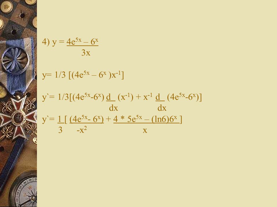4) y = 4e5x – 6x 3x y= 1/3 [(4e5x – 6x )x-1] y`= 1/3[(4e5x-6x) d (x-1) + x-1 d (4e5x-6x)] dx dx y`= 1 [ (4e5x- 6x) + 4 * 5e5x – (ln6)6x ] 3 -x2 x