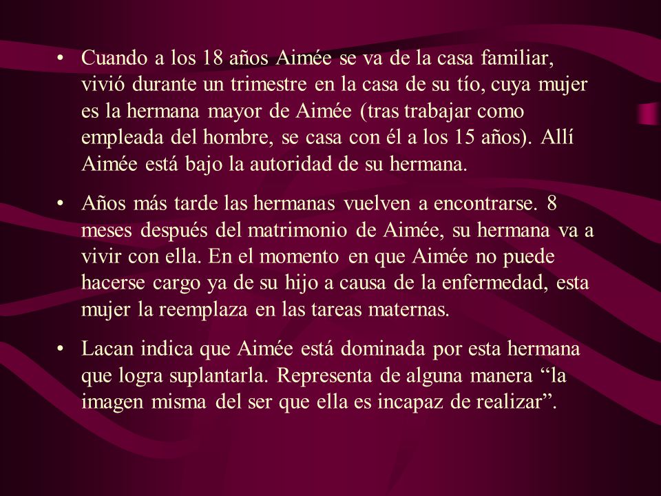 Cuando a los 18 años Aimée se va de la casa familiar, vivió durante un trimestre en la casa de su tío, cuya mujer es la hermana mayor de Aimée (tras trabajar como empleada del hombre, se casa con él a los 15 años). Allí Aimée está bajo la autoridad de su hermana.