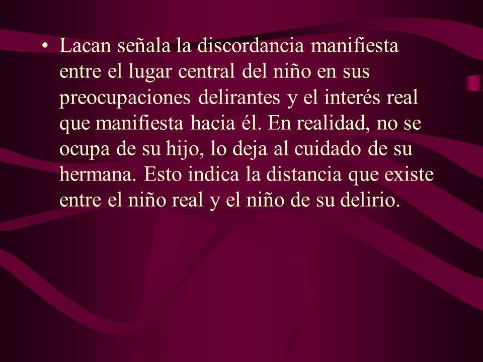 Lacan señala la discordancia manifiesta entre el lugar central del niño en sus preocupaciones delirantes y el interés real que manifiesta hacia él.