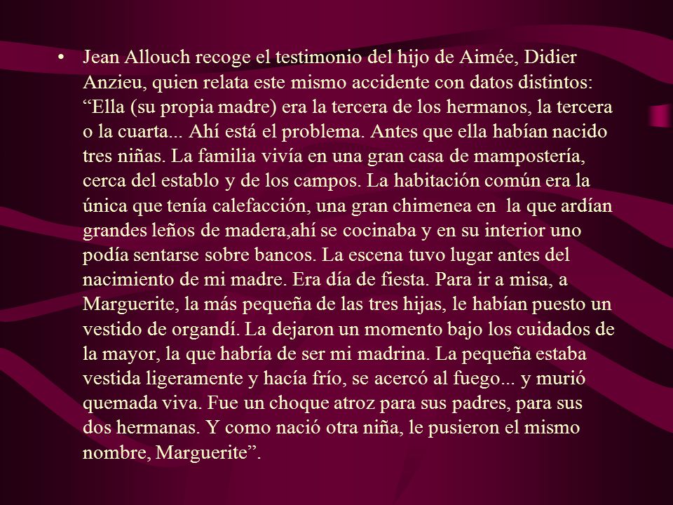 Jean Allouch recoge el testimonio del hijo de Aimée, Didier Anzieu, quien relata este mismo accidente con datos distintos: Ella (su propia madre) era la tercera de los hermanos, la tercera o la cuarta...