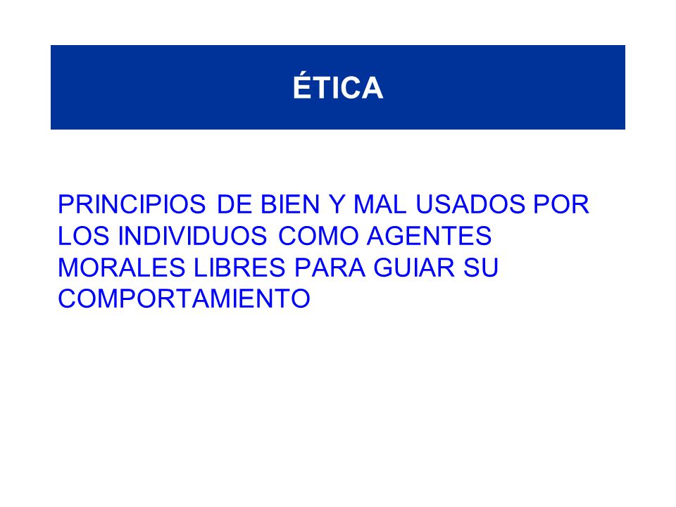 ÉTICA PRINCIPIOS DE BIEN Y MAL USADOS POR LOS INDIVIDUOS COMO AGENTES MORALES LIBRES PARA GUIAR SU COMPORTAMIENTO.