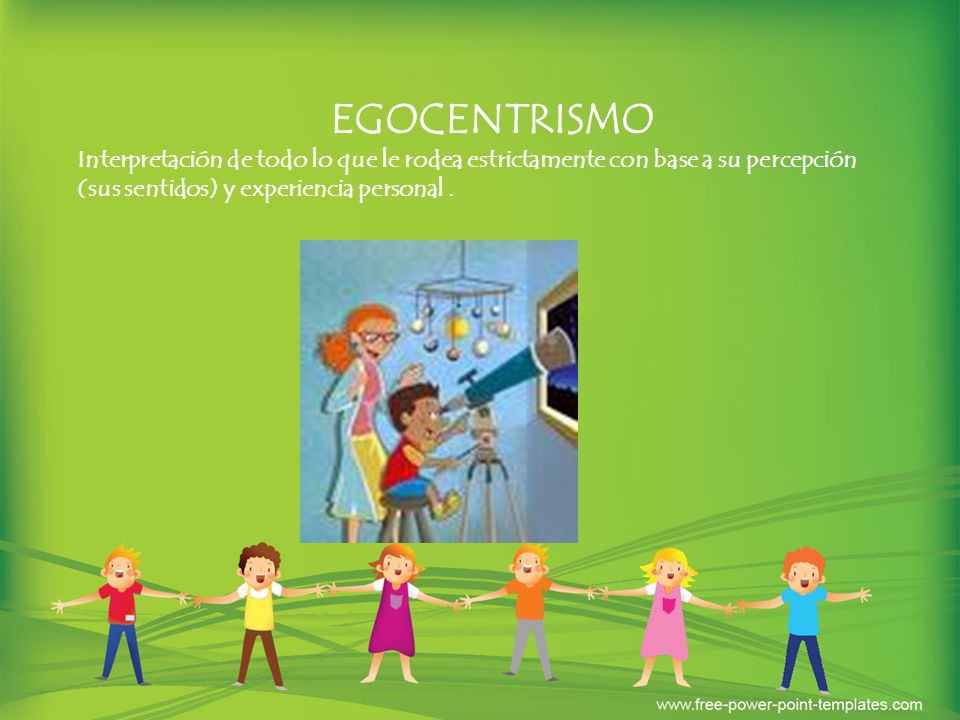 EGOCENTRISMO Interpretación de todo lo que le rodea estrictamente con base a su percepción (sus sentidos) y experiencia personal .