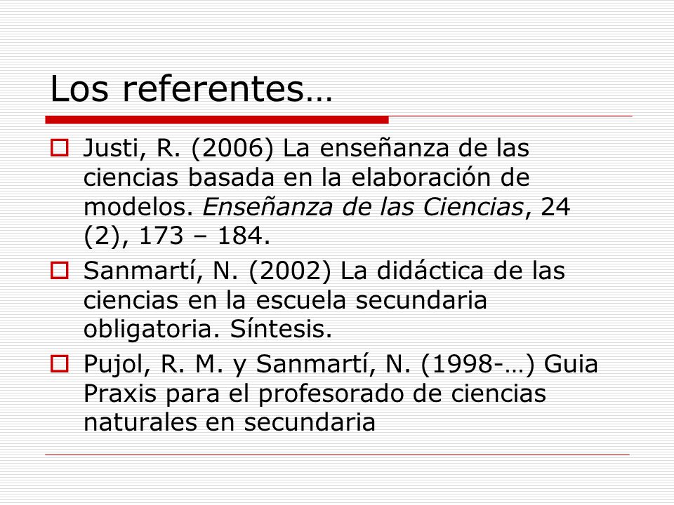 Los referentes… Justi, R. (2006) La enseñanza de las ciencias basada en la elaboración de modelos. Enseñanza de las Ciencias, 24 (2), 173 – 184.