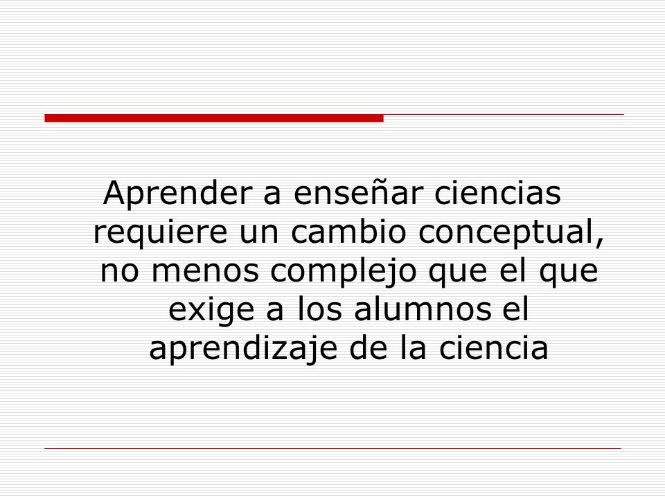 Aprender a enseñar ciencias requiere un cambio conceptual, no menos complejo que el que exige a los alumnos el aprendizaje de la ciencia