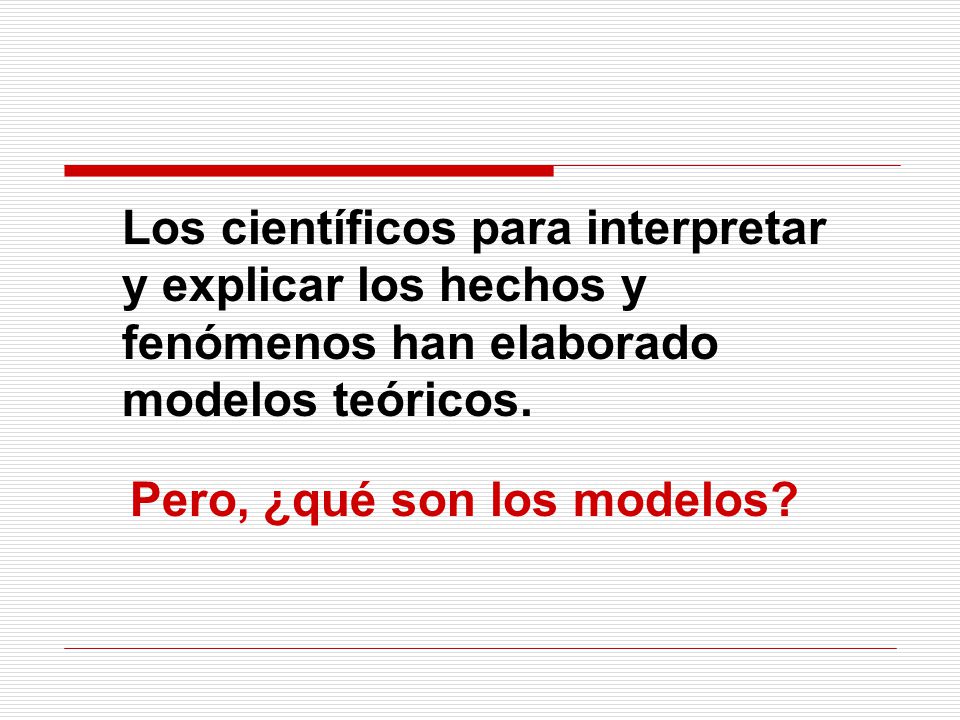 Los científicos para interpretar y explicar los hechos y fenómenos han elaborado modelos teóricos.