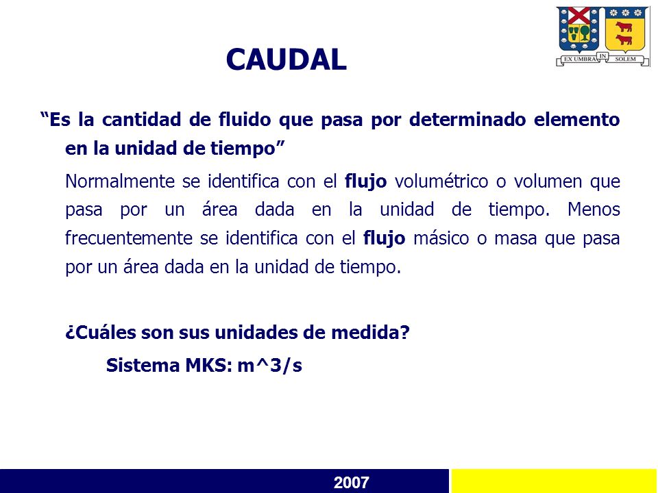 CAUDAL Es la cantidad de fluido que pasa por determinado elemento en la unidad de tiempo